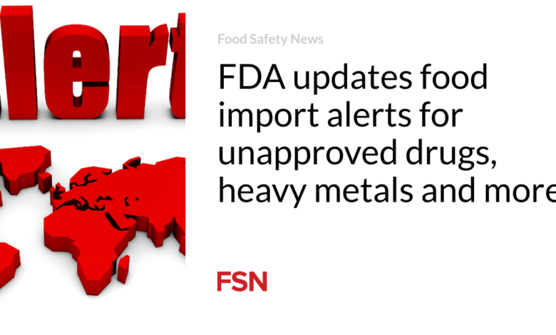 FDA updates food import alerts for unapproved drugs, heavy metals and more